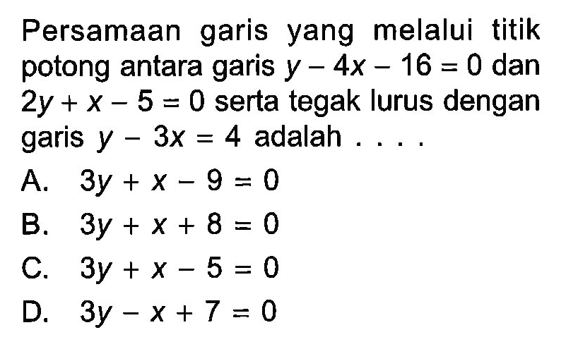 Persamaan garis yang melalui titik potong antara garis y - 4x - 16 = 0 dan 2y + x - 5 = 0 serta tegak lurus dengan garis y - 3x = 4 adalah . . . .