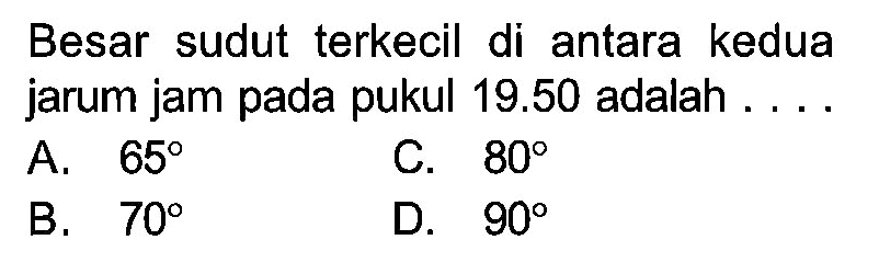 Besar sudut terkecil di antara kedua jarum jam pada pukul 19.50 adalah .... A. 65 B. 70 C. 80 D. 90 