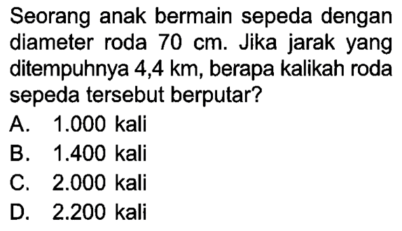 Seorang anak bermain sepeda dengan diameter roda  70 cm . Jika jarak yang ditempuhnya  4,4 km , berapa kalikah roda sepeda tersebut berputar?