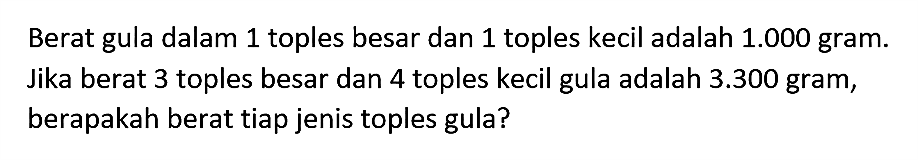 Berat gula dalam 1 toples besar dan 1 toples kecil adalah 1.000 gram. Jika berat 3 toples besar dan 4 toples kecil gula adalah 3.300 gram, berapakah berat tiap jenis toples gula?