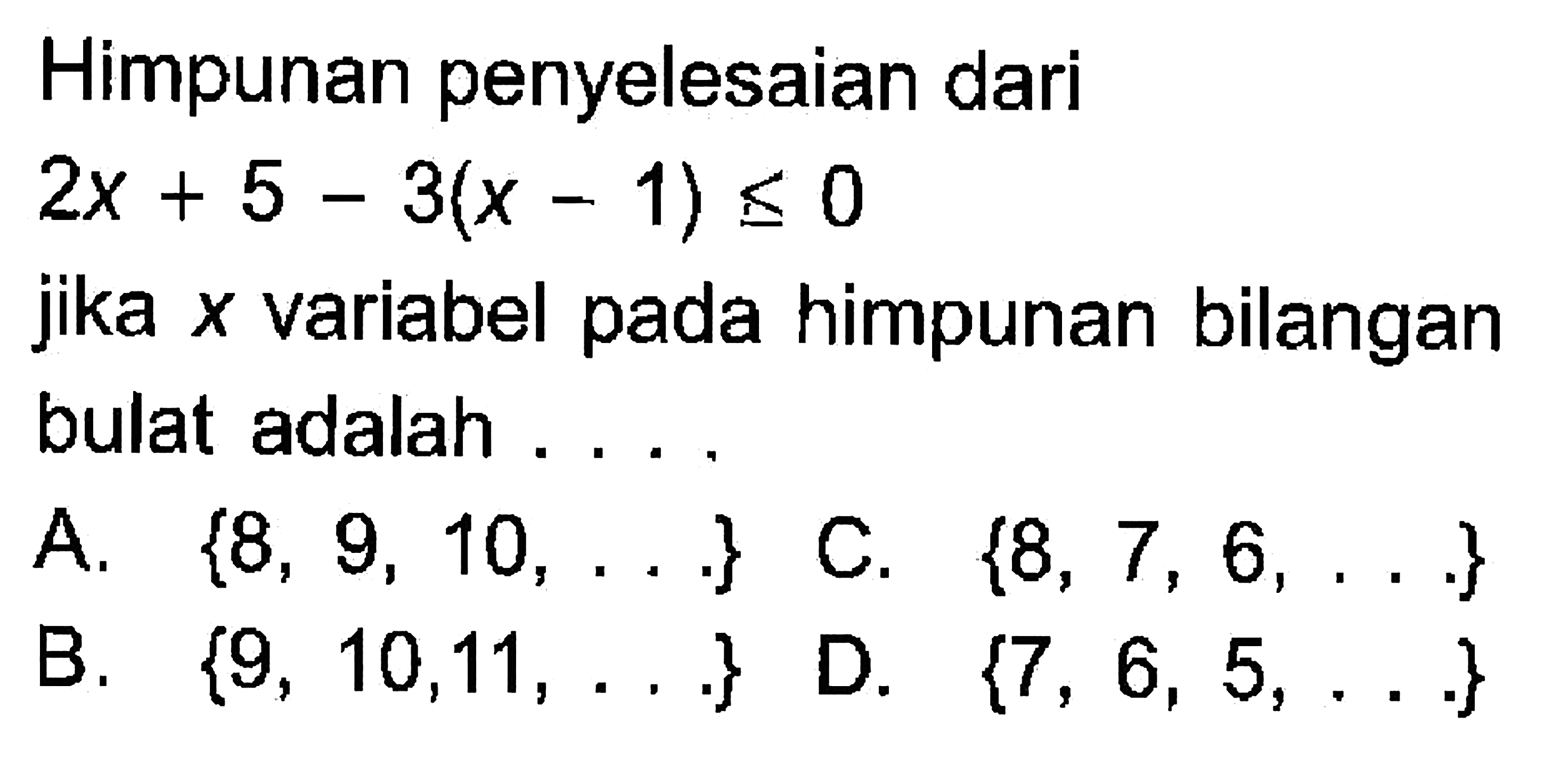 Himpunan penyelesaian dari 2x + 5 - 3(x - 1) <=  0 jika x variabel pada himpunan bilangan bulat adalah . . . .