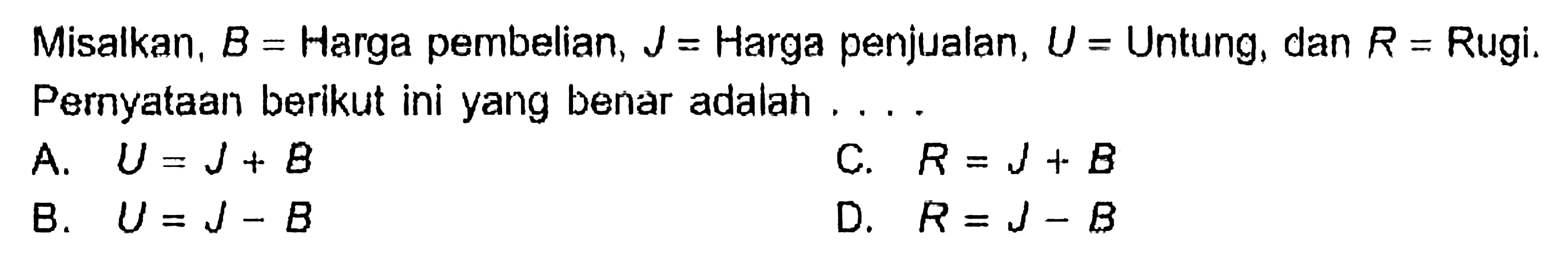 Misalkan,  B  = Harga pembelian,  J=  Harga penjualan,  U=  Untung, dan  R=  Rugi. Pernyataan berikut ini yang benar adalah ....