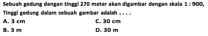 Sebuah gedung dengan tinggi 270 meter akan digambar dengan skala 1:900, Tinggi gedung dalam sebuah gambar adalah ... 