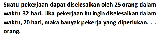 Suatu pekerjaan dapat diselesaikan oleh 25 orang dalam waktu 32 hari. Jika pekerjaan itu ingin diselesaikan dalam waktu, 20 hari, maka banyak pekerja yang diperlukan. .. orang.