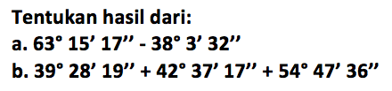 Tentukan hasil dari: 
a. 63 15' 17'' - 38 3' 32'' 
b. 39 28' 19'' + 42 37' 17'' + 54 47' 36''