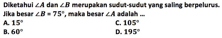 Diketahui sudut A dan sudut B merupakan sudut-sudut yang saling berpelurus. Jika besar  sudut B=75, maka besar sudut A adalah ...