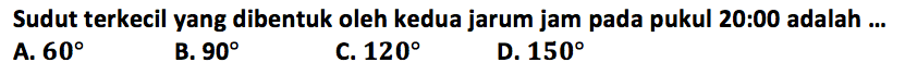 Sudut terkecil yang dibentuk oleh kedua jarum jam pada pukul 20:00 adalah ... 