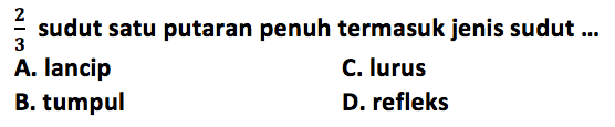 2/3 sudut satu putaran penuh termasuk jenis sudut ... A. lancip C. lurus B. tumpul D. refleks