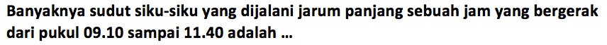 Banyaknya sudut siku-siku yang dijalani jarum panjang sebuah jam yang bergerak dari pukul 09.10 sampai 11.40 adalah ... 