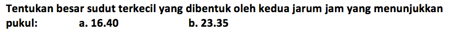 Tentukan besar sudut terkecil yang dibentuk oleh kedua jarum jam yang menunjukkan pukul: a. 16.40 b. 23.35