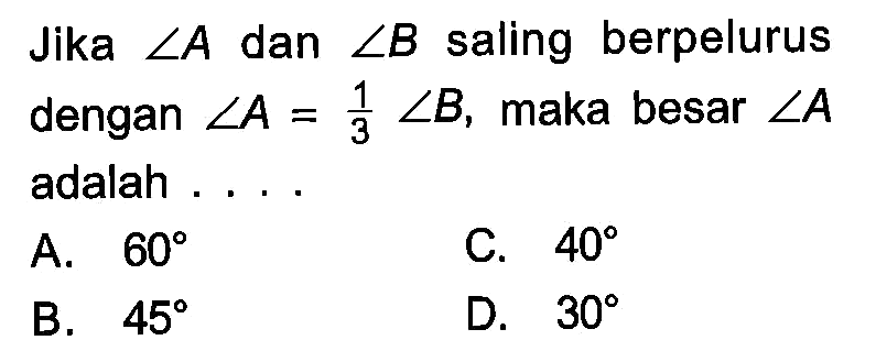 Jika  sudut A  dan  sudut B  saling berpelurus dengan  sudut A=1/3 sudut B , maka besar  sudut A  adalah ....