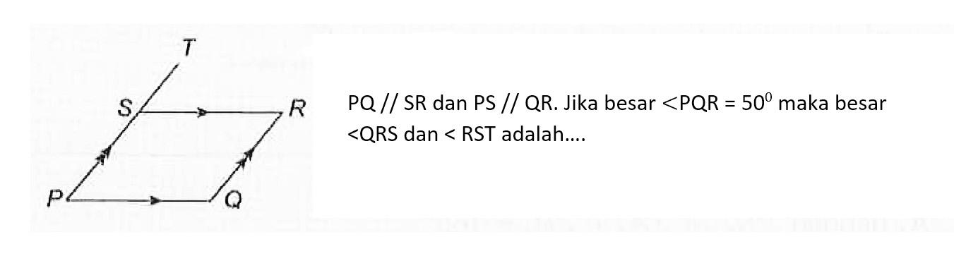 T S R P Q 
PQ // SR dan PS // QR. Jika besar sudut PQR = 50 maka besar sudut QRS dan sudut RST adalah ....