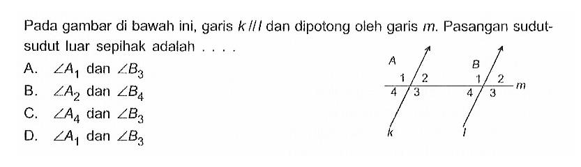 Pada gambar di bawah ini, garis k // l dan dipotong oleh garis m. Pasangan sudut-sudut luar sepihak adalah ... A. sudut A1 dan sudut B3 B. sudut A2 dan sudut B4 C. sudut A4 dan sudut B3