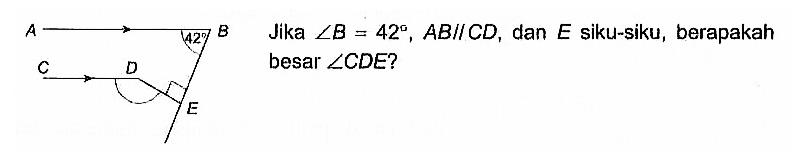 Jika sudut B = 42, AB // CD, dan E siku-siku, berapakah besar sudut CDE? 
A 42 B C D E