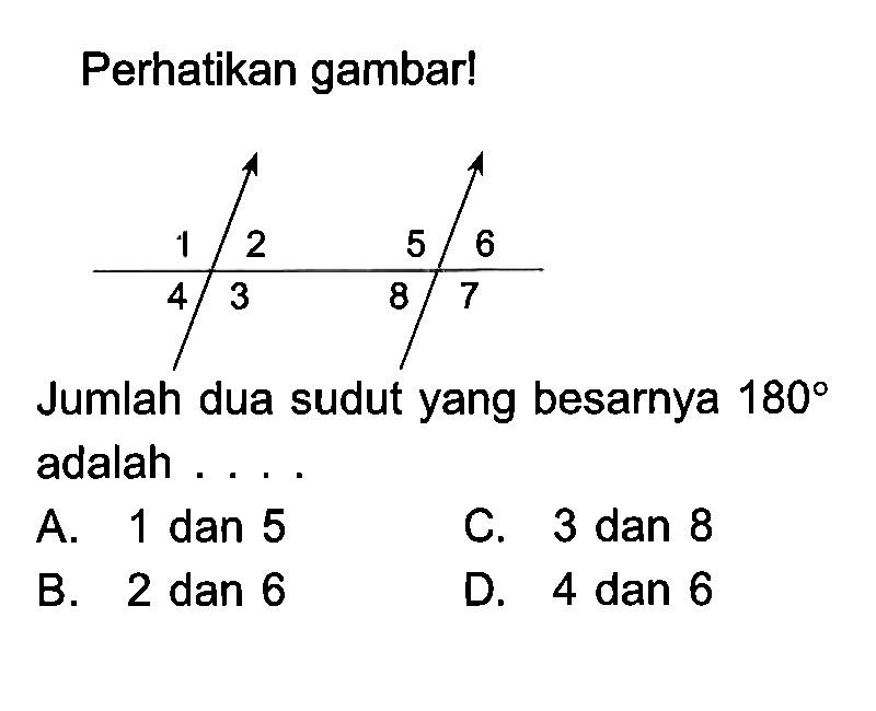 Perhatikan gambar!Jumlah dua sudut yang besarnya 180 adalah....A. 1 dan 5B. 2 dan 6C. 3 dan 8D. 4 dan 6