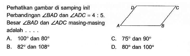 Perhatikan gambar di samping ini!
Perbandingan sudut BAD dan sudut ADC=4 : 5 . Besar sudut BAD dan sudut ADC masing-masing adalah ....
A B C D