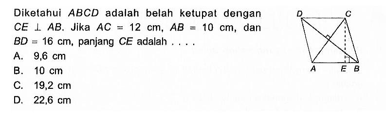 Diketahui  ABCD  adalah belah ketupat dengan  CE tegak lurus AB . Jika  AC=12 cm, AB=10 cm , dan  BD=16 cm , panjang  CE  adalah .... D C A E B