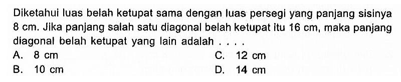 Diketahui luas belah ketupat sama dengan luas persegi yang panjang sisinya  8 cm . Jika panjang salah satu diagonal belah ketupat itu  16 cm , maka panjang diagonal belah ketupat yang lain adalah ....