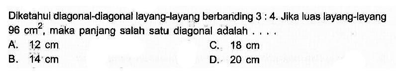 Diketahui diagonal-diagonal layang-layang berbanding  3:4 . Jika luas layang-layang  96 cm^2 , maka panjang salah satu diagonal adalah ....A.  12 cm C.  18 cm B.  14 cm D.  20 cm 