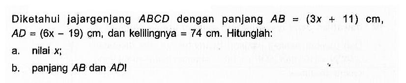 Diketahui jajargenjang ABCD dengan panjang AB=(3x+11) cm ,  AD=(6x-19) cm , dan kellingnya = 74 cm . Hitunglah: a. nilai  x ; b. panjang  AB dan  AD ! 