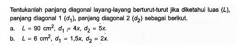 Tentukaniah panjang diagonal layang-layang berturut-turut jika diketahui luas (L), panjang diagonal 1(d1), panjang diagonal 2(d2) sebagai berikut. a. L=90 cm^2, d1=4 x, d2=5 x. b. L=6 cm^2, d1=1,5x, d2=2x.  