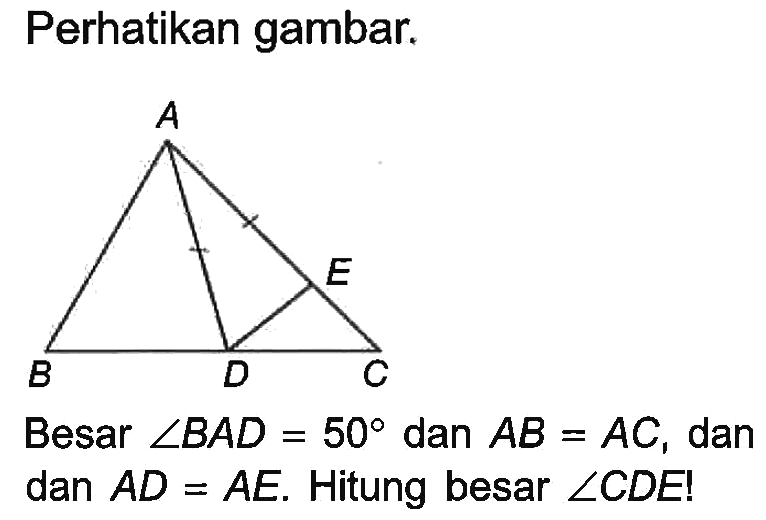 Perhatikan gambar. A E B D CBesar sudut BAD=50 dan AB=AC, dan dan AD=AE. Hitung besar sudut CDE!