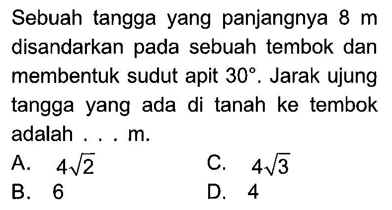 Sebuah tangga yang panjangnya 8 m disandarkan pada sebuah tembok dan membentuk sudut apit 30. Jarak ujung tangga yang ada di tanah ke tembok adalah .... m.