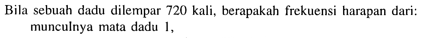 Bila sebuah dadu dilempar 720 kali, berapakah frekuensi harapan dari: munculnya mata dadu 1,