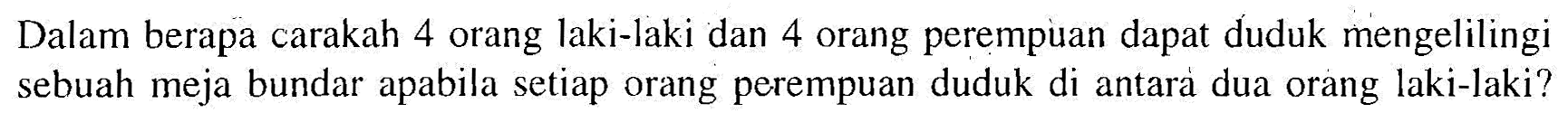 Dalam berapa carakah 4 orang laki-laki dan 4 orang perempuan dapat duduk mengelilingi sebuah meja bundar apabila setiap orang perempuan duduk di antara dua orang laki-laki?