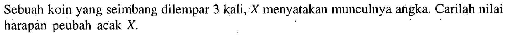 Sebuah koin yang seimbang dilempar 3 kali,  X  menyatakan munculnya angka. Carilah nilai harapan peubah acak  X .