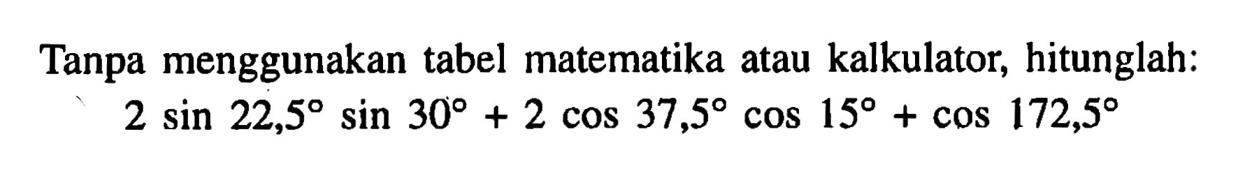Tanpa menggunakan tabel matematika atau kalkulator, hitunglah: 2 sin 22,5 sin 30 + 2 cos 37,5 cos 15 + cos 172,5