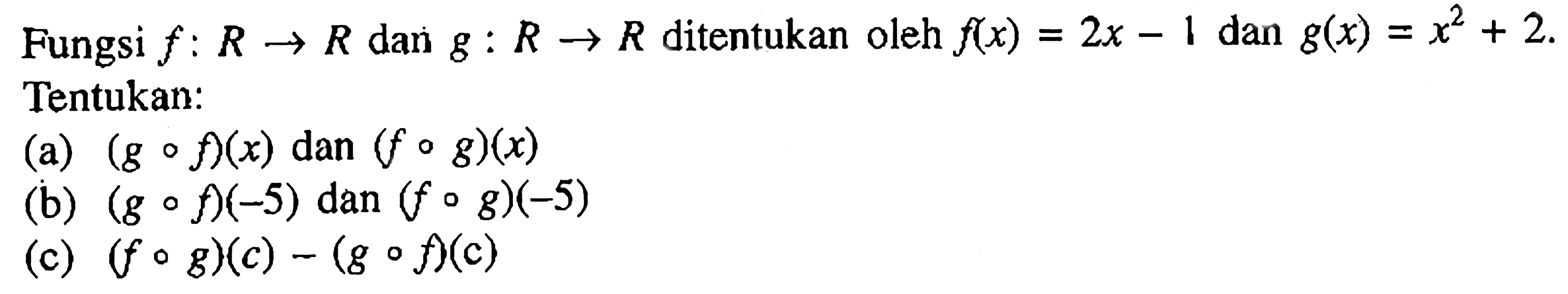 Fungsi f:R->R dan g:R->R ditentukan oleh f(x)=2x-1 dan g(x)=x^2+2. Tentukan: (a) (gof)(x) dan (fog)(x) (b) (gof)(-5) dan (fog)(-5) (c) (fog)(c)-(gof)(c) 