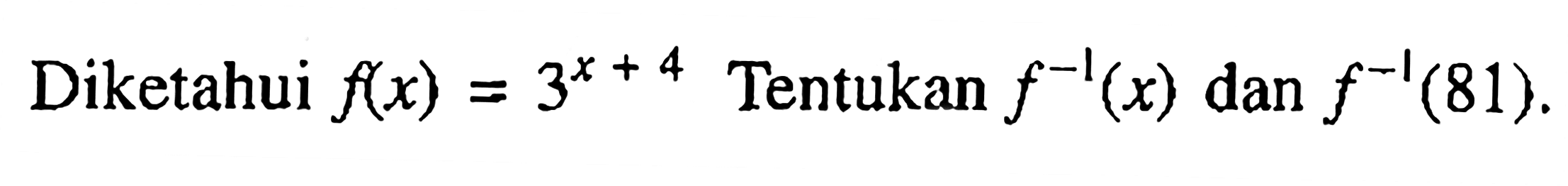 Diketahui f(x)=3^(x+4) Tentukan f^(-1)(x) dan f^(-1)(81). 