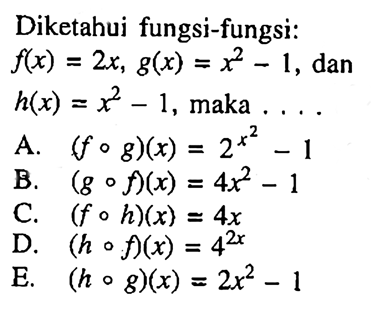 Diketahuj fungsi-fungsi:  f(x)=2 x, g(x)=x^2-1 , dan  h(x)=x^2-1 , maka ....A.  (f o g)(x)=2^x^2-1 B.  (g o f)(x)=4 x^2-1 C.  (f o h)(x)=4 x D.  (h o f)(x)=4^2 x E.  (h o g)(x)=2 x^2-1 