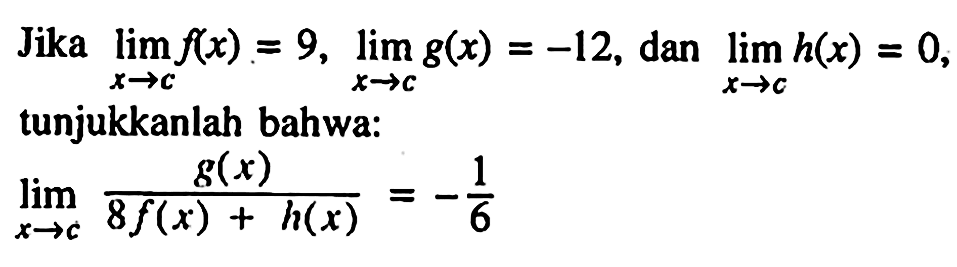 Jika lim x->c f(x) = 9, lim x->c g(x) = -12, dan lim x->c h(x) = 0, tunjukkanlah bahwa: lim x->c g(x)/(8 f(x) + h(x)) = -1/6