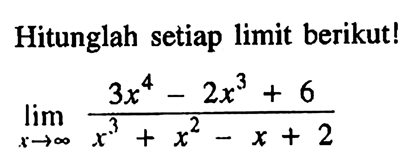 Hitunglah setiap limit berikut!lim  x mendekati tak hingga (3x^4-2x^3+6)/(x^3+x^2-x+2) 