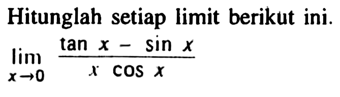 Hitunglah setiap limit berikut ini. limit x -> 0 (tan x - sin x)/(x cos x)