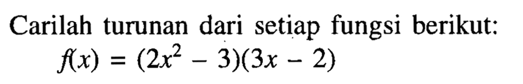 Carilah turunan dari setiap fungsi berikut:f(x)=(2x^2-3)(3x-2)