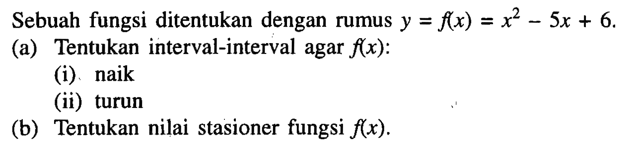 Sebuah fungsi ditentukan dengan rumus y=f(x)=x^2-5x+6 (a) Tentukan interval-interval agar f(x): (i) naik (ii) turun (b) Tentukan nilai stasioner fungsi f(x).