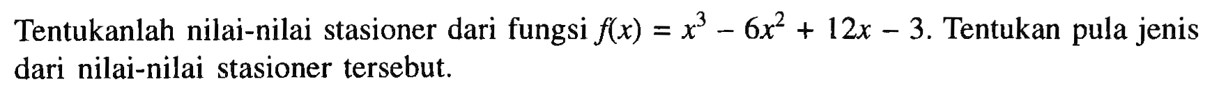 Tentukanlah nilai-nilai stasioner dari fungsi f(x)=x^3-6x^2+12x-3. Tentukan pula jenis dari nilai-nilai stasioner tersebut. 