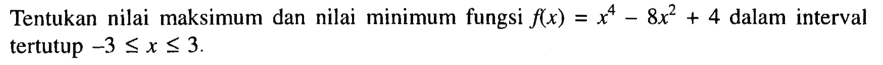 Tentukan nilai maksimum dan nilai minimum fungsi f(x)=x^4-8x^2+4 dalam interval tertutup -3 <= x <= 3.