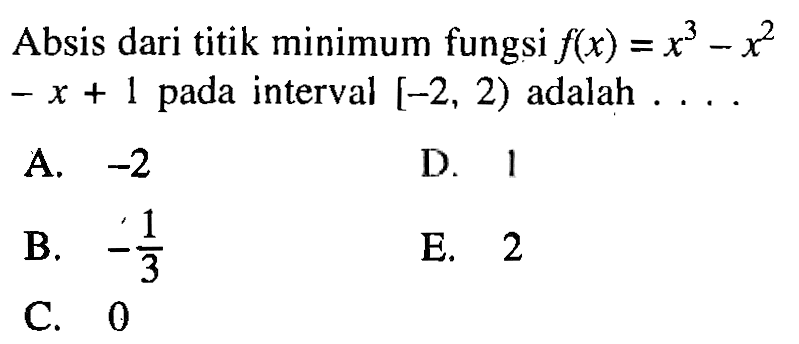 Absis dari titik minimum fungsi  f(x)=x^3-x^2   -x+1  pada interval  [-2,2)  adalah  ... . A.  -2 D. 1B.  -1/3 E. 2C. 0