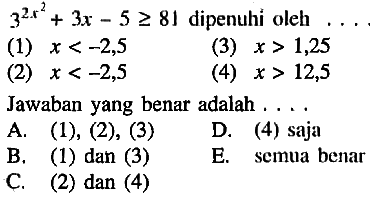 3^(2x^2)+3x-5>=81 dipenuhi oleh ... (1) x<-2,5 (3) x>1,25 (2) x<-2,5 (4) x>12,5 Jawaban yang benar adalah ...