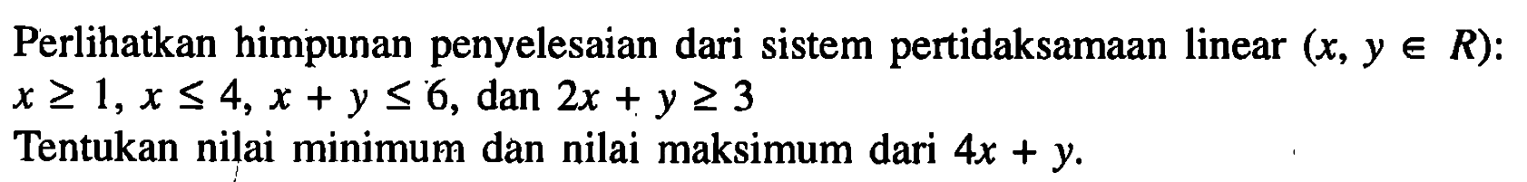 Perlihatkan himpunan penyelesaian dari sistem pertidaksamaan linear (x,y e R): x >= 1,x<= 4,x + y <= 6, dan 2x+y >=3 Tentukan nilai minimum dan nilai maksimum dari 4x+y.