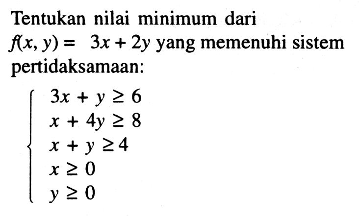 Tentukan nilai minimum dari f(x,y)=3x+2y yang memenuhi sistem pertidaksamaan: 3x+y>=6 x+4y>=8 x+y>=4 x>=0 y>=0