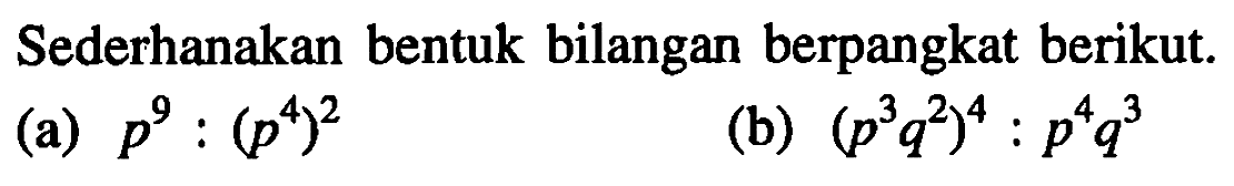 Sederhanakan bentuk bilangan berpangkat berikut. (a) p^9:(p^4)^2 (b) (p^3 q^2)^4:p^4 q^3