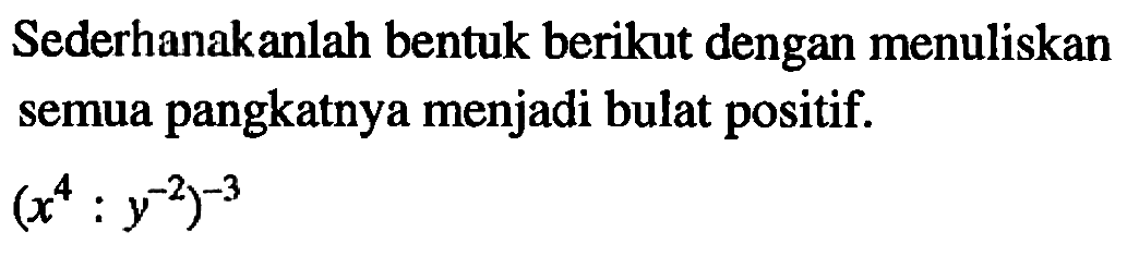 Sederhanakanlah bentuk berikut dengan menuliskan semua pangkatnya menjadi bulat positif. (x^4:y^(-2))^(-3)