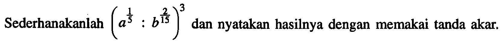 Sederhanakanlah (a^(1/5):b^(2/15))^3 dan nyatakan hasilnya dengan memakai tanda akar.