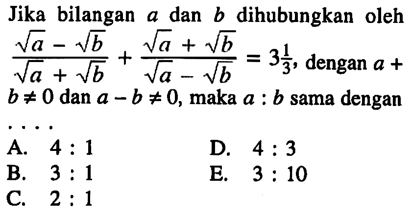 Jika bilangan a dan b dihubungkan oleh (akar(a)-akar(b))/(akar(a)+akar(b))+(akar(a)+akar(b))/(akar(a)-akar(b))=3 1/3, dengan a+b=/=0 dan a-b=/=0, maka a:b sama dengan....