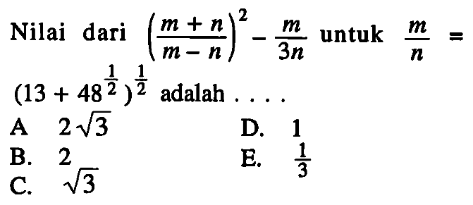 m+n) Nilai dari ((m+n)/(m-n))^2-m/3n untuk m/n=(13+48^(1/2))^(1/2) adalah ....